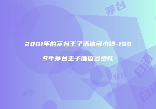 2001年的茅台王子酒值多少钱-1999年茅台王子酒值多少钱