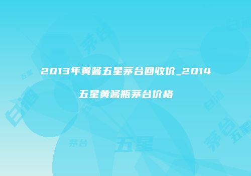 2013年黄酱五星茅台回收价_2014五星黄酱瓶茅台价格