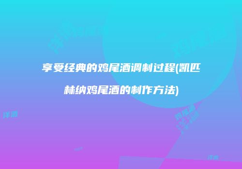 享受经典的鸡尾酒调制过程(凯匹林纳鸡尾酒的制作方法)