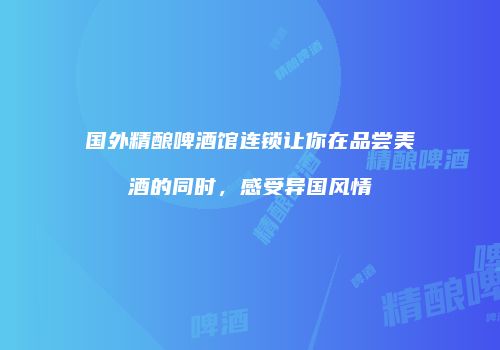 国外精酿啤酒馆连锁让你在品尝美酒的同时，感受异国风情