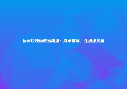 自制玫瑰糖浆鸡尾酒：简单易学，生活添优雅