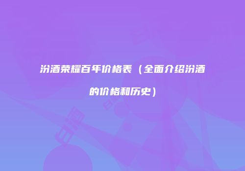 汾酒荣耀百年价格表（全面介绍汾酒的价格和历史）