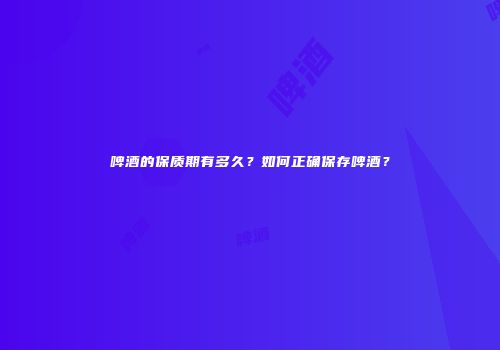 啤酒的保质期有多久？如何正确保存啤酒？