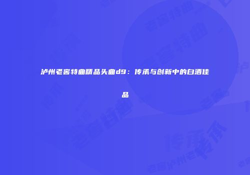 泸州老窖特曲精品头曲d9：传承与创新中的白酒佳品