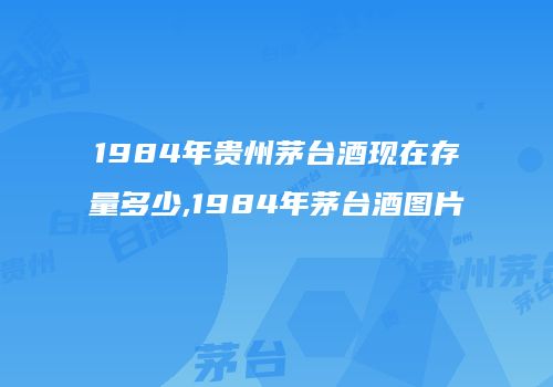 1984年贵州茅台酒现在存量多少,1984年茅台酒图片