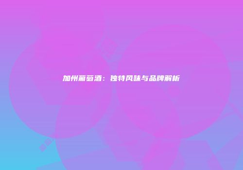 加州葡萄酒：独特风味与品牌解析