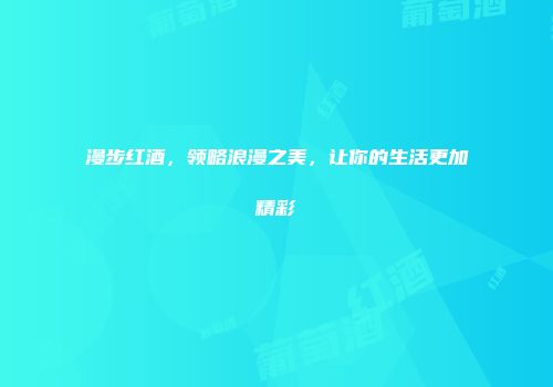漫步红酒，领略浪漫之美，让你的生活更加精彩