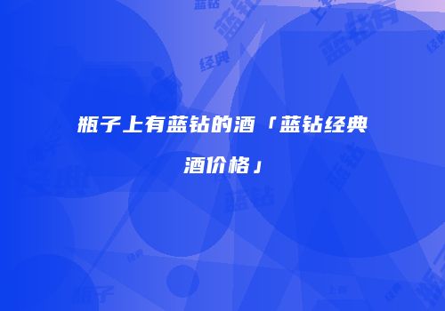 瓶子上有蓝钻的酒「蓝钻经典酒价格」