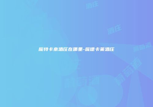 庞特卡奈酒庄在哪里-庞德卡莱酒庄