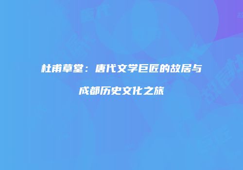 杜甫草堂：唐代文学巨匠的故居与成都历史文化之旅