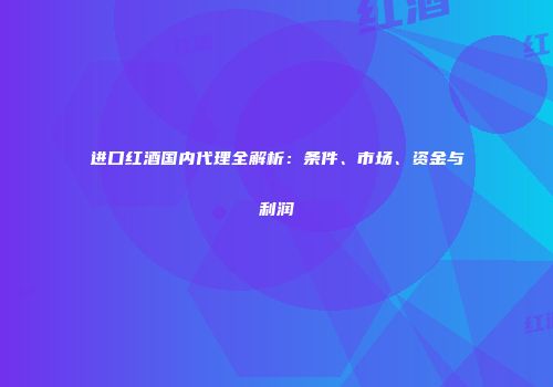 进口红酒国内代理全解析：条件、市场、资金与利润
