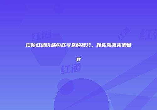 揭秘红酒价格构成与选购技巧，轻松驾驭美酒世界