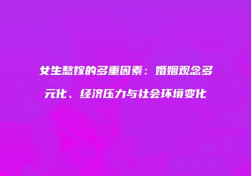 女生愁嫁的多重因素：婚姻观念多元化、经济压力与社会环境变化