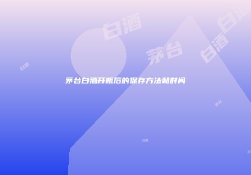茅台白酒开瓶后的保存方法和时间