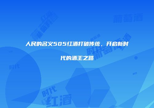 人民的名义505红酒打破传统，开启新时代的酒王之路