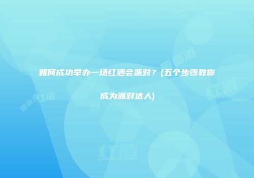 如何成功举办一场红酒会派对？(五个步骤教你成为派对达人)
