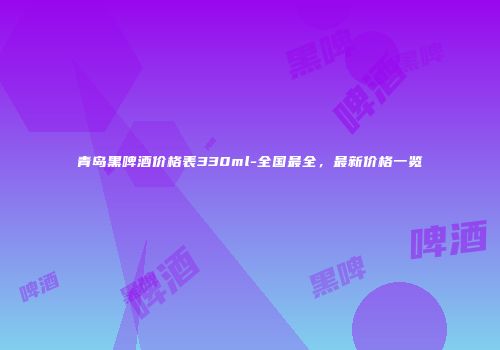 青岛黑啤酒价格表330ml-全国最全，最新价格一览
