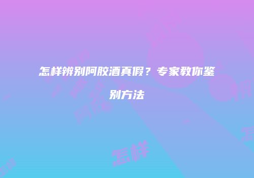 怎样辨别阿胶酒真假？专家教你鉴别方法