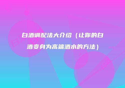 白酒调配法大介绍（让你的白酒变身为高端酒水的方法）