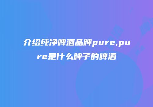 介绍纯净啤酒品牌pure,pure是什么牌子的啤酒