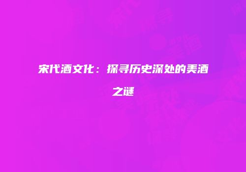 宋代酒文化：探寻历史深处的美酒之谜