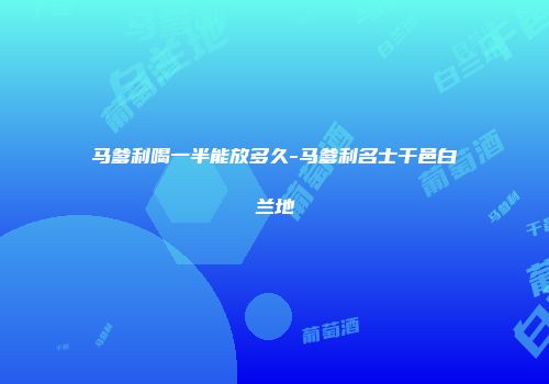 马爹利喝一半能放多久-马爹利名士干邑白兰地