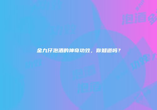 金九仔泡酒的神奇功效，你知道吗？