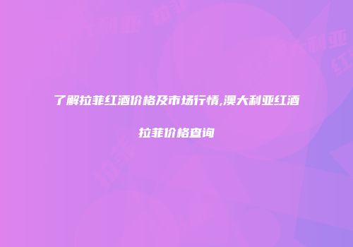了解拉菲红酒价格及市场行情,澳大利亚红酒拉菲价格查询