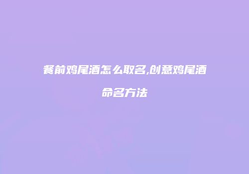餐前鸡尾酒怎么取名,创意鸡尾酒命名方法