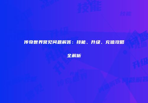 传奇世界常见问题解答：技能、升级、充值攻略全解析