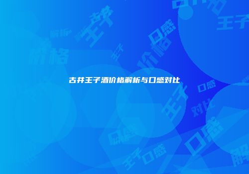 古井王子酒价格解析与口感对比