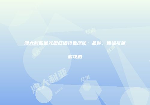 澳大利亚星光园红酒特色探秘：品种、体验与旅游攻略