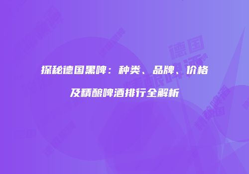 探秘德国黑啤：种类、品牌、价格及精酿啤酒排行全解析