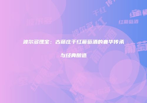 波尔多瑰宝：古藤庄干红葡萄酒的奢华传承与经典酿造