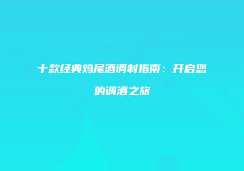十款经典鸡尾酒调制指南：开启您的调酒之旅