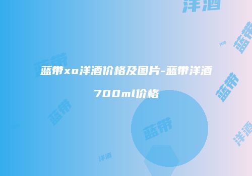 蓝带xo洋酒价格及图片-蓝带洋酒700ml价格