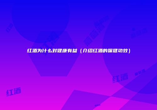红酒为什么对健康有益（介绍红酒的保健功效）