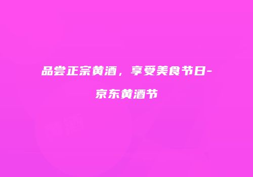 品尝正宗黄酒，享受美食节日-京东黄酒节