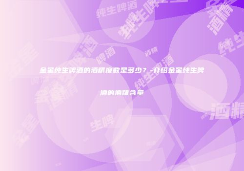 金星纯生啤酒的酒精度数是多少？-介绍金星纯生啤酒的酒精含量