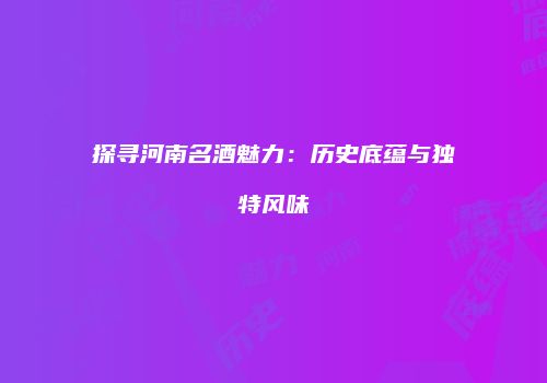 探寻河南名酒魅力：历史底蕴与独特风味