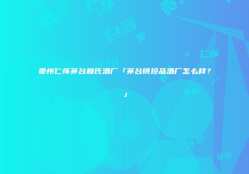 贵州仁怀茅台赖氏酒厂「茅台镇珍品酒厂怎么样？」