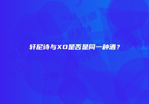 轩尼诗与XO是否是同一种酒？