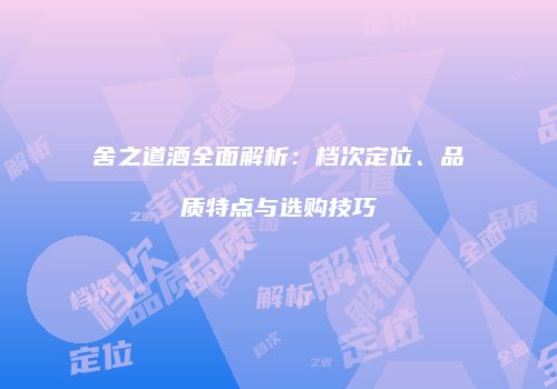 舍之道酒全面解析：档次定位、品质特点与选购技巧