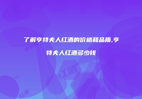 了解亨特夫人红酒的价格和品质,亨特夫人红酒多少钱