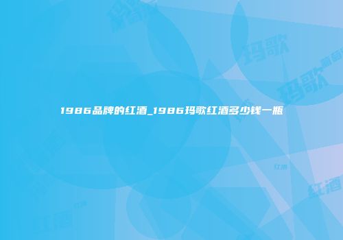 1986品牌的红酒_1986玛歌红酒多少钱一瓶
