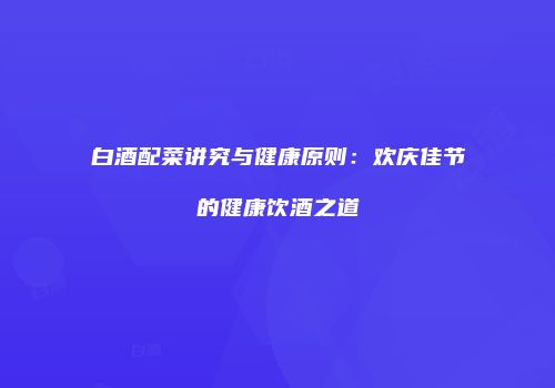 白酒配菜讲究与健康原则：欢庆佳节的健康饮酒之道