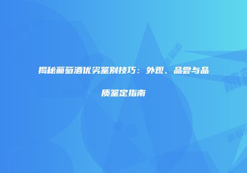 揭秘葡萄酒优劣鉴别技巧：外观、品尝与品质鉴定指南