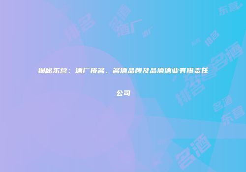 揭秘东营：酒厂排名、名酒品牌及品酒酒业有限责任公司