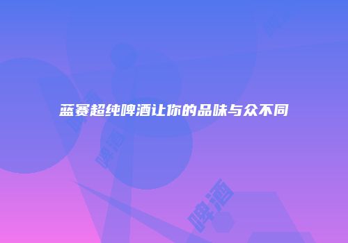 蓝赛超纯啤酒让你的品味与众不同