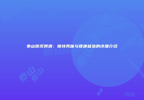 泰山原浆啤酒：独特风味与健康益处的详细介绍